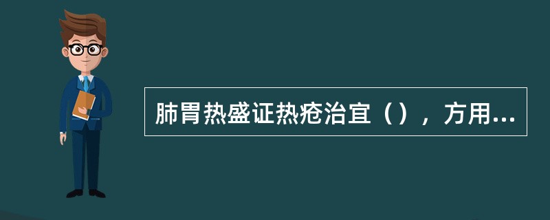 肺胃热盛证热疮治宜（），方用（）