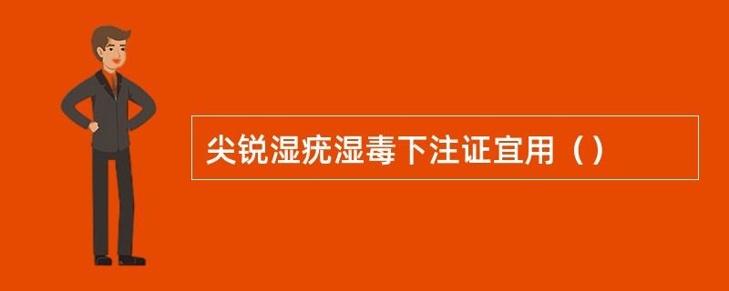 尖锐湿疣湿毒下注证宜用（）