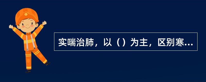 实喘治肺，以（）为主，区别寒、热、痰、气的不同，分别采用温化宣肺、清化肃肺、化痰