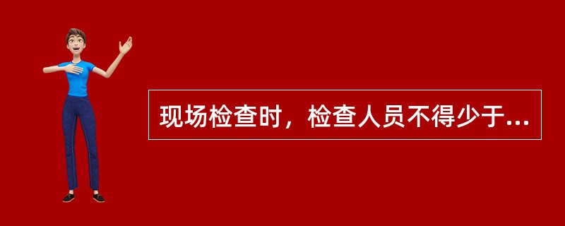 现场检查时，检查人员不得少于几人？（）