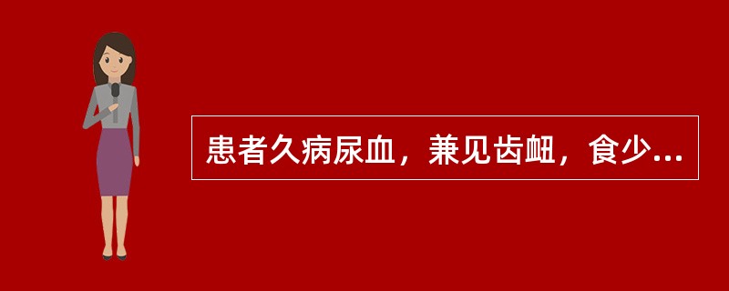 患者久病尿血，兼见齿衄，食少，倦怠乏力，气短声低，面色不华，舌质淡，脉细弱，治疗