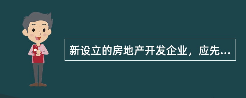 新设立的房地产开发企业，应先到房地产开发主管部门核定房地产开发企业资质等级，后到