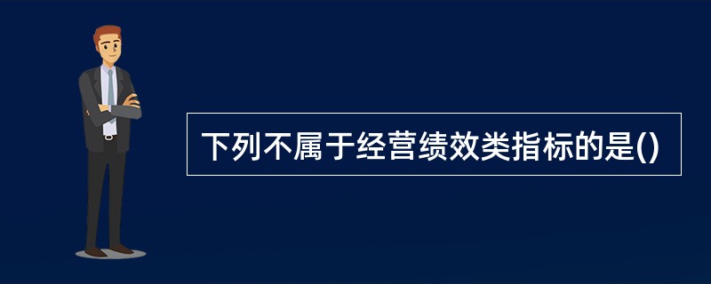 下列不属于经营绩效类指标的是()