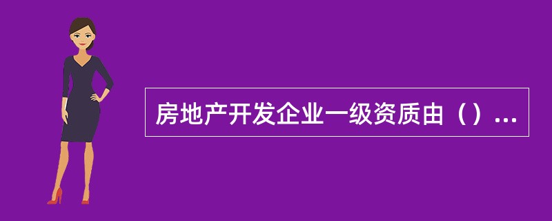 房地产开发企业一级资质由（）审批。