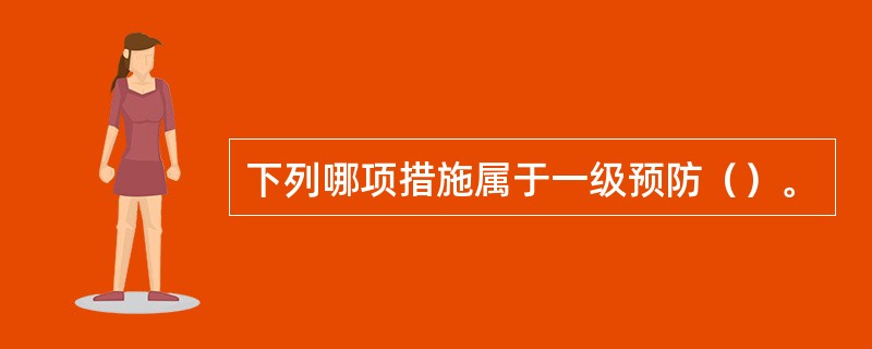 下列哪项措施属于一级预防（）。