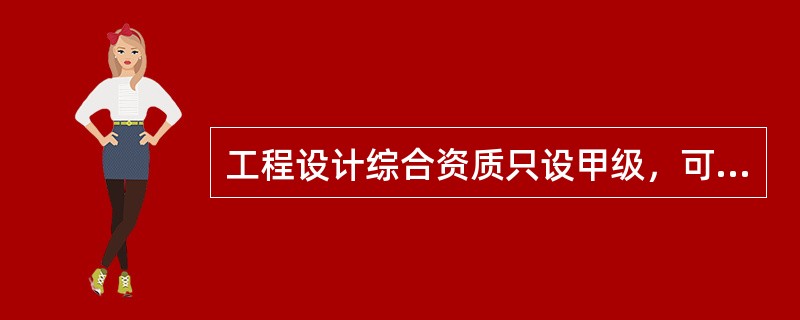 工程设计综合资质只设甲级，可以承接各行业、各等级的建设工程设计业务。（）