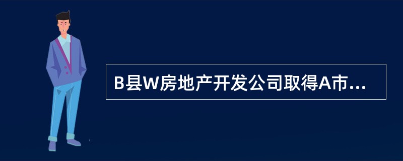 B县W房地产开发公司取得A市B县县城一住宅土地使用权，按照规定，建设用地使用权出