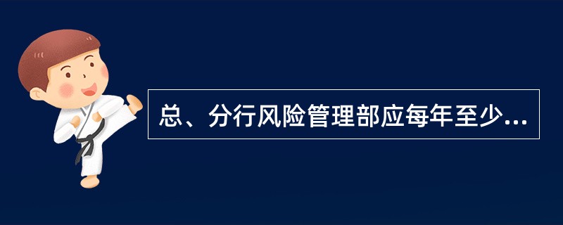 总、分行风险管理部应每年至少一次对同级授信审查审批部门开展后评价工作，并撰写授信