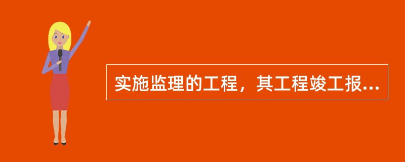 实施监理的工程，其工程竣工报告应由（）审核签字。