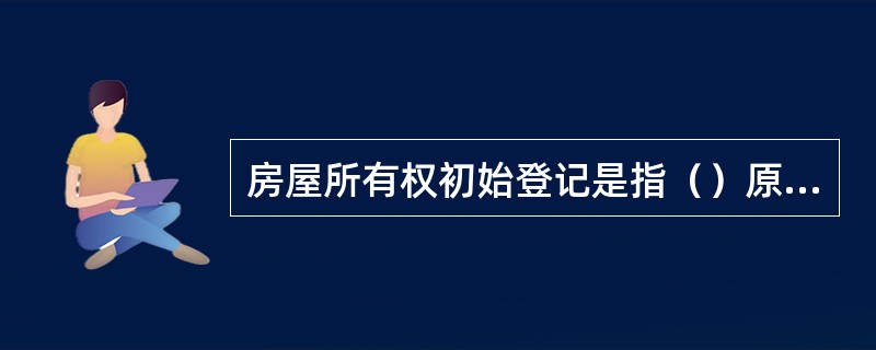 房屋所有权初始登记是指（）原始取得所有权而进行的登记。