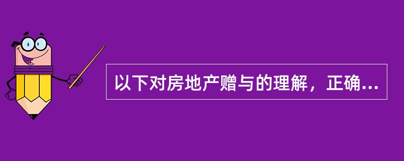 以下对房地产赠与的理解，正确的是（）。