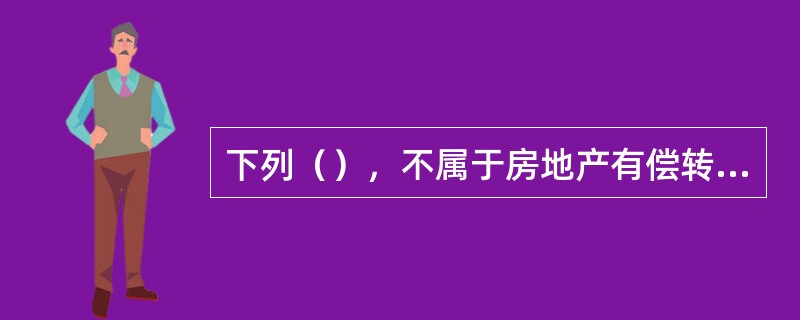 下列（），不属于房地产有偿转让。
