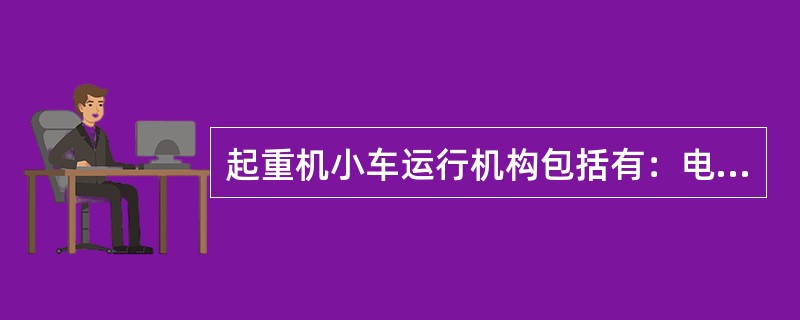 起重机小车运行机构包括有：电动机、（）、（）、（）和角型轴承箱及车轮组成。
