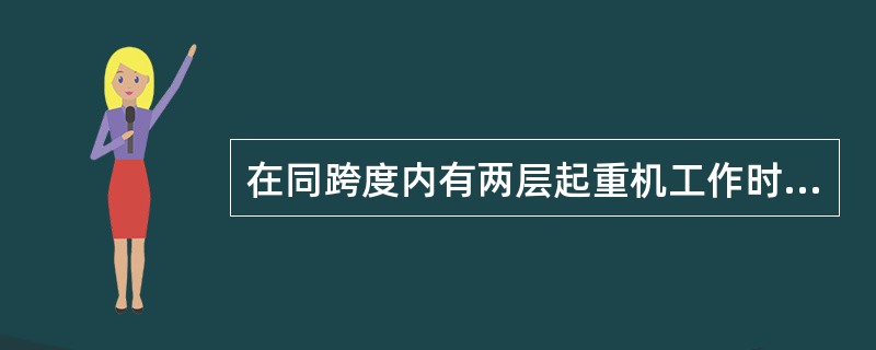 在同跨度内有两层起重机工作时，上层起重机的吊钩没有上升到极限位置时，下层起重机不