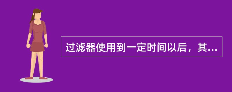 过滤器使用到一定时间以后，其压差增大的原因是（）。