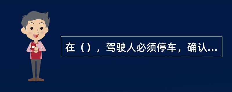 在（），驾驶人必须停车，确认安全后行驶。