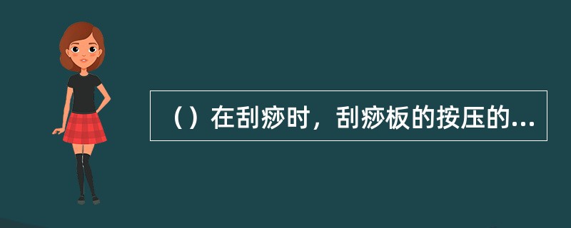 （）在刮痧时，刮痧板的按压的力度大，刮拭的速度快，刮拭时间相对较短。