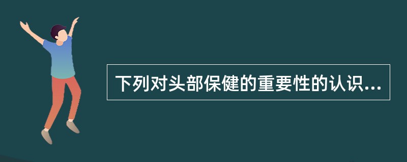 下列对头部保健的重要性的认识错误的是（）。