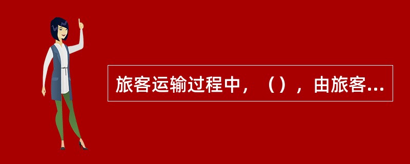 旅客运输过程中，（），由旅客自行承担责任。