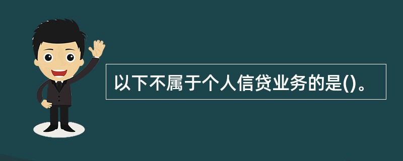 以下不属于个人信贷业务的是()。