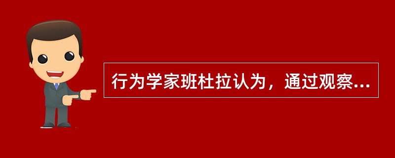 行为学家班杜拉认为，通过观察别人而非亲身经历的强化称