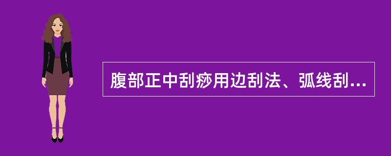 腹部正中刮痧用边刮法、弧线刮法刮拭8－10次。