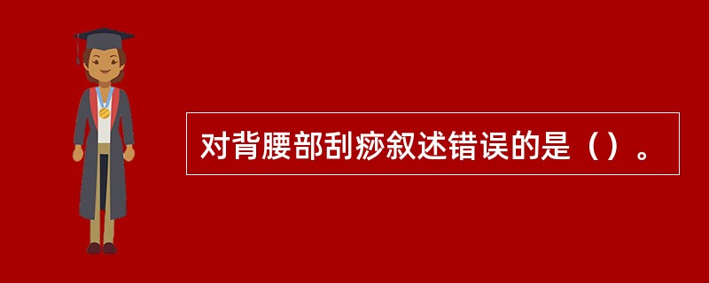 对背腰部刮痧叙述错误的是（）。