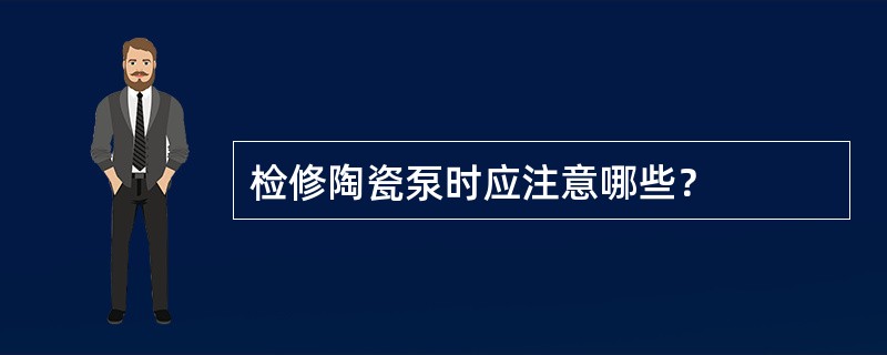 检修陶瓷泵时应注意哪些？