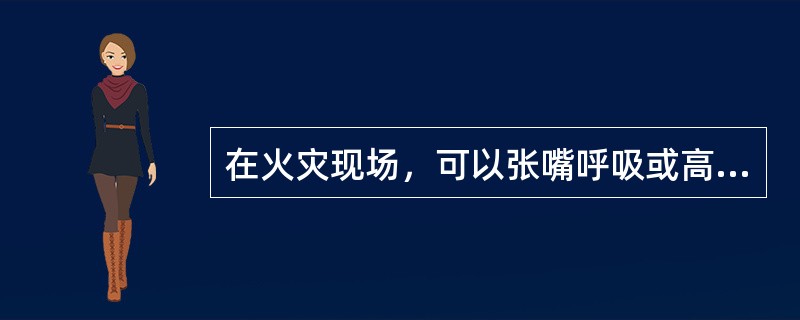 在火灾现场，可以张嘴呼吸或高声呐喊。