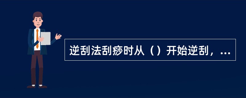 逆刮法刮痧时从（）开始逆刮，其刮拭方向为（）。