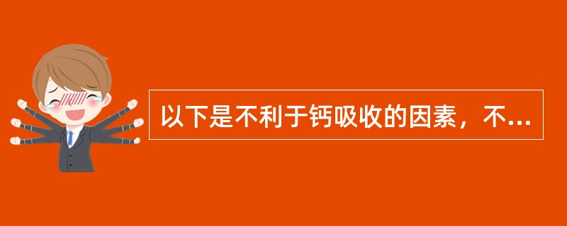 以下是不利于钙吸收的因素，不包括（）。