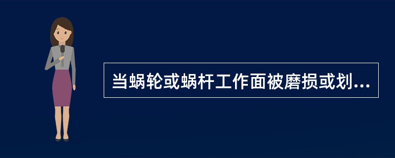 当蜗轮或蜗杆工作面被磨损或划伤时应如何处理？对于大型号的蜗轮或蜗杆如何处理？