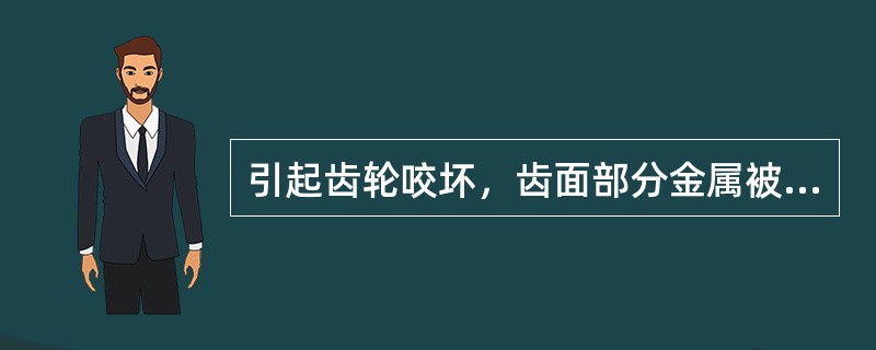 引起齿轮咬坏，齿面部分金属被粘走或齿轮工作面被铲坏的主要原因有哪些？怎样消除？