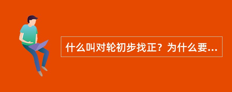 什么叫对轮初步找正？为什么要进行初步找正？