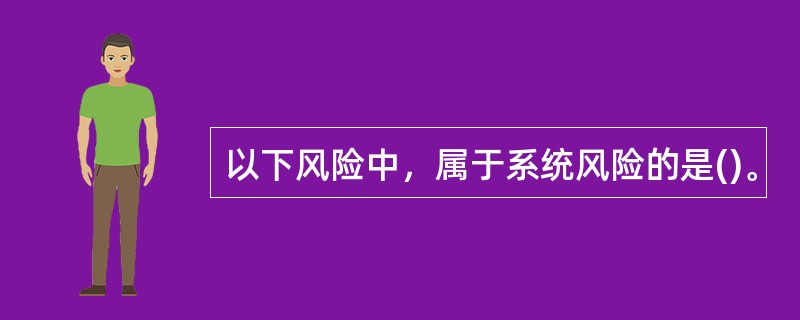 以下风险中，属于系统风险的是()。