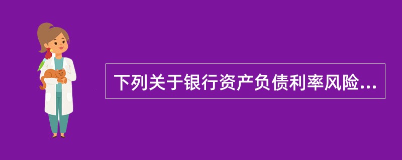 下列关于银行资产负债利率风险的说法，不正确的是()。