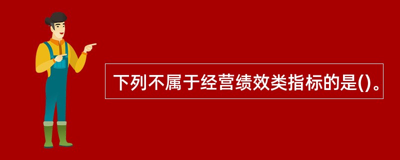 下列不属于经营绩效类指标的是()。