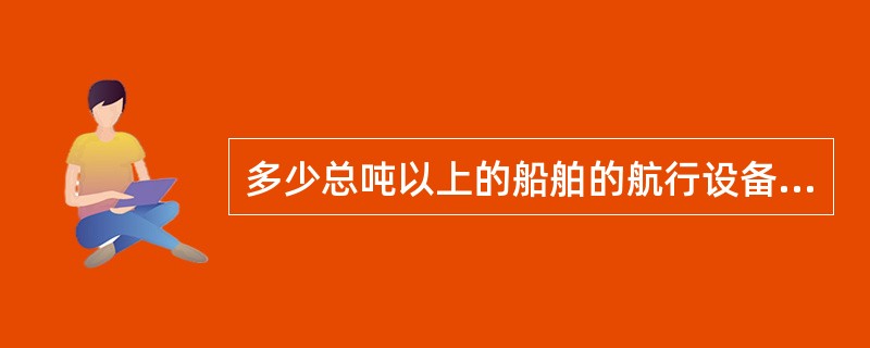 多少总吨以上的船舶的航行设备应有主电源及应急电源供电？（）