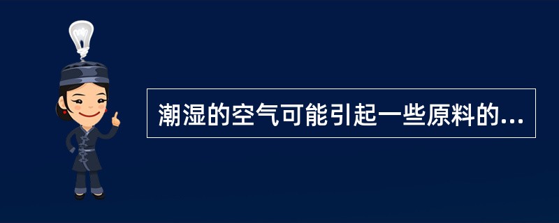 潮湿的空气可能引起一些原料的发霉变质，也可以引起另一些原料（）。