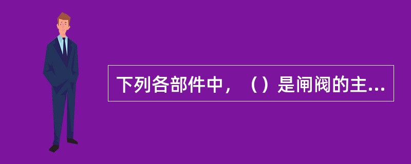 下列各部件中，（）是闸阀的主体，是安装阀盖连接管道的重要零件。