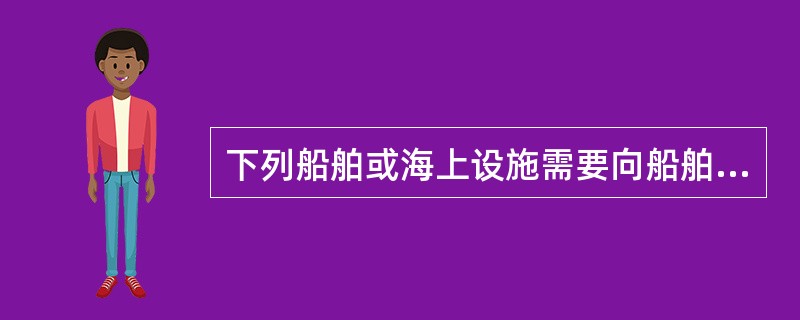 下列船舶或海上设施需要向船舶检验机构申请检验的是（）