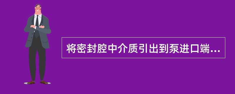 将密封腔中介质引出到泵进口端，使腔中介质不断更新，这种机械密封的冲洗叫做（）