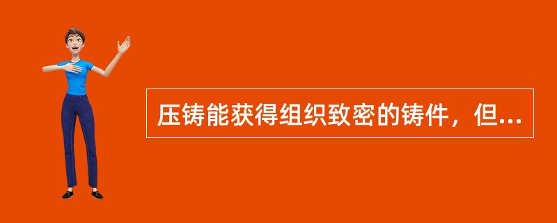 压铸能获得组织致密的铸件，但也容易产生细小的气孔。