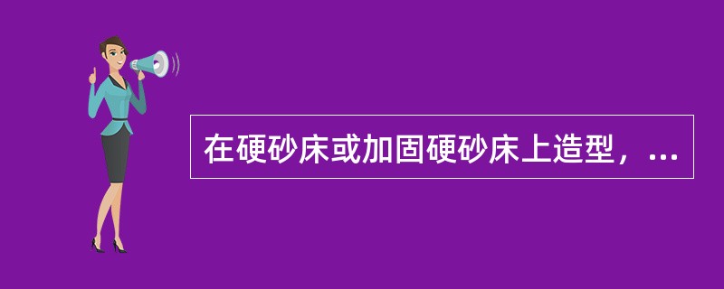 在硬砂床或加固硬砂床上造型，通常是用压入模样的方法，直接得到底面型腔。