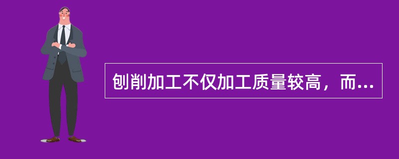 刨削加工不仅加工质量较高，而且生产率也较易提高。