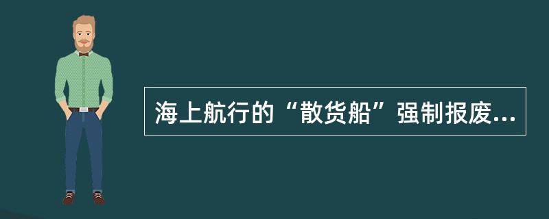 海上航行的“散货船”强制报废的船龄是？（）