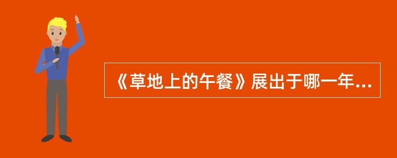 《草地上的午餐》展出于哪一年（）