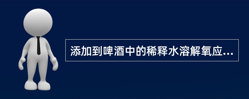 添加到啤酒中的稀释水溶解氧应（）ppb.