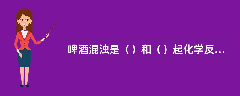 啤酒混浊是（）和（）起化学反应的结果，在啤酒的稳定处理中，硅胶主要吸附（）物质，