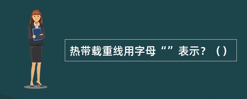 热带载重线用字母“”表示？（）